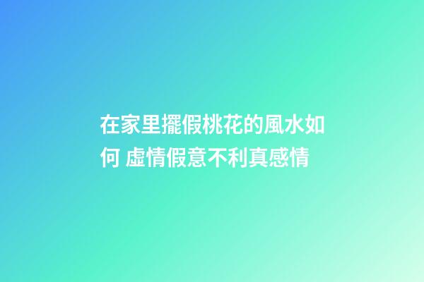 在家里擺假桃花的風水如何 虛情假意不利真感情